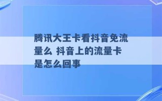 腾讯大王卡看抖音免流量么 抖音上的流量卡是怎么回事 