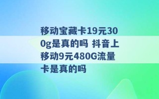 移动宝藏卡19元300g是真的吗 抖音上移动9元480G流量卡是真的吗 