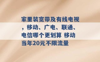 家里装宽带及有线电视，移动、广电、联通、电信哪个更划算 移动当年20元不限流量 