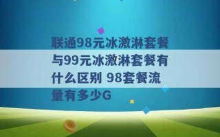 联通98元冰激淋套餐与99元冰激淋套餐有什么区别 98套餐流量有多少G 