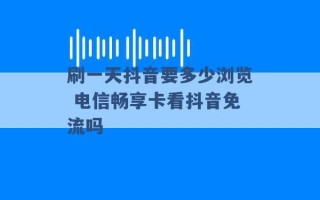 刷一天抖音要多少浏览 电信畅享卡看抖音免流吗 