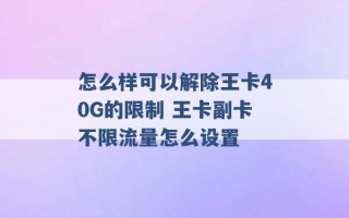 怎么样可以解除王卡40G的限制 王卡副卡不限流量怎么设置 