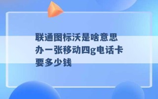 联通图标沃是啥意思 办一张移动四g电话卡要多少钱 