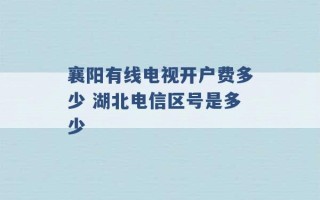 襄阳有线电视开户费多少 湖北电信区号是多少 