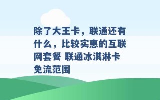 除了大王卡，联通还有什么，比较实惠的互联网套餐 联通冰淇淋卡免流范围 