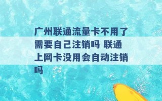 广州联通流量卡不用了需要自己注销吗 联通上网卡没用会自动注销吗 