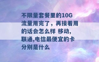 不限量套餐里的10G流量用完了，再接着用的话会怎么样 移动,联通,电信最便宜的卡分别是什么 