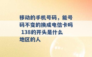 移动的手机号码，能号码不变的换成电信卡吗 138的开头是什么地区的人 