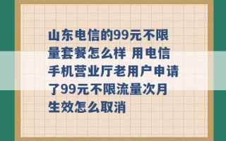 山东电信的99元不限量套餐怎么样 用电信手机营业厅老用户申请了99元不限流量次月生效怎么取消 