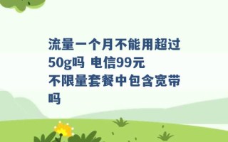 流量一个月不能用超过50g吗 电信99元不限量套餐中包含宽带吗 