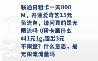 联通日租卡一天800M，开通爱奇艺15元免流包，请问真的是无限流吗 0粉卡里什么叫1元1g,超出3元不限量？什么意思，是无限流流量吗 