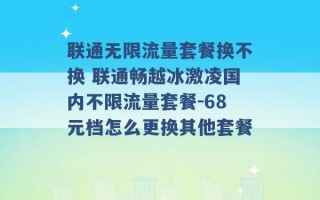 联通无限流量套餐换不换 联通畅越冰激凌国内不限流量套餐-68元档怎么更换其他套餐 