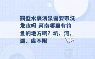 鹤壁水裹汤泉需要带洗发水吗 河南哪里有钓鱼的地方啊？坑、河、湖、库不限 