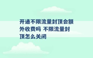 开通不限流量封顶会额外收费吗 不限流量封顶怎么关闭 