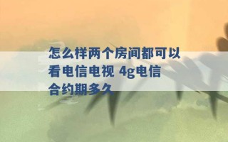 怎么样两个房间都可以看电信电视 4g电信合约期多久 