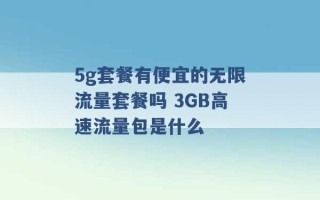 5g套餐有便宜的无限流量套餐吗 3GB高速流量包是什么 