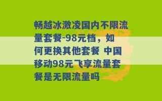 畅越冰激凌国内不限流量套餐-98元档，如何更换其他套餐 中国移动98元飞享流量套餐是无限流量吗 