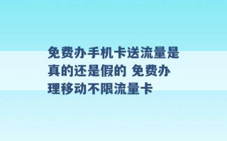 免费办手机卡送流量是真的还是假的 免费办理移动不限流量卡 