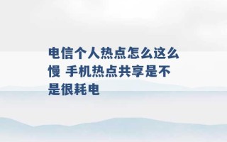 电信个人热点怎么这么慢 手机热点共享是不是很耗电 