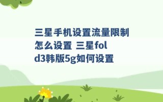 三星手机设置流量限制怎么设置 三星fold3韩版5g如何设置 