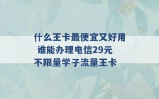 什么王卡最便宜又好用 谁能办理电信29元不限量学子流量王卡 