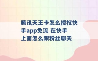 腾讯天王卡怎么授权快手app免流 在快手上面怎么跟粉丝聊天 