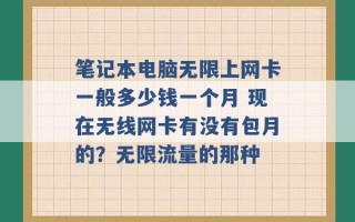 笔记本电脑无限上网卡一般多少钱一个月 现在无线网卡有没有包月的？无限流量的那种 