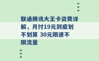 联通腾讯大王卡资费详解，月付19元到底划不划算 30元限速不限流量 