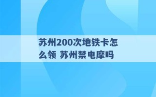 苏州200次地铁卡怎么领 苏州禁电摩吗 