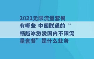 2021无限流量套餐有哪些 中国联通的“畅越冰激凌国内不限流量套餐”是什么业务 