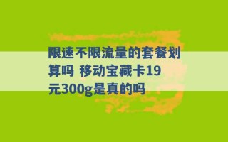 限速不限流量的套餐划算吗 移动宝藏卡19元300g是真的吗 