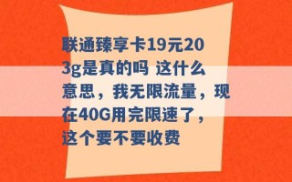 联通臻享卡19元203g是真的吗 这什么意思，我无限流量，现在40G用完限速了，这个要不要收费 