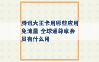 腾讯大王卡用哪些应用免流量 全球通尊享会员有什么用 