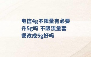 电信4g不限量有必要升5g吗 不限流量套餐改成5g好吗 