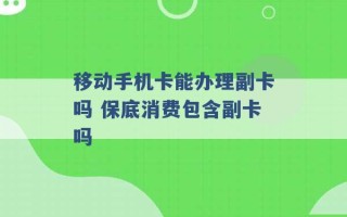 移动手机卡能办理副卡吗 保底消费包含副卡吗 