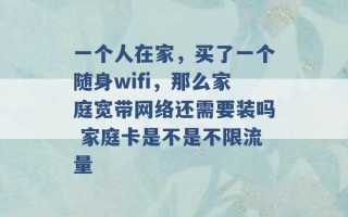 一个人在家，买了一个随身wifi，那么家庭宽带网络还需要装吗 家庭卡是不是不限流量 