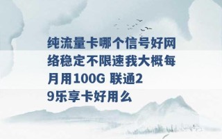 纯流量卡哪个信号好网络稳定不限速我大概每月用100G 联通29乐享卡好用么 