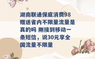 湖南联通保底消费98赠送省内不限量流量是真的吗 刚接到移动一条短信，说30元享全国流量不限量 