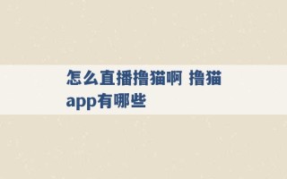 怎么直播撸猫啊 撸猫app有哪些 