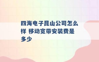 四海电子昆山公司怎么样 移动宽带安装费是多少 