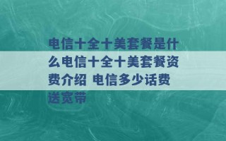 电信十全十美套餐是什么电信十全十美套餐资费介绍 电信多少话费送宽带 