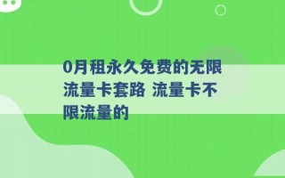 0月租永久免费的无限流量卡套路 流量卡不限流量的 