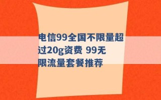 电信99全国不限量超过20g资费 99无限流量套餐推荐 