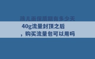 孩儿面保质期有多少天 40g流量封顶之后，购买流量包可以用吗 