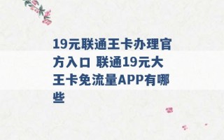 19元联通王卡办理官方入口 联通19元大王卡免流量APP有哪些 