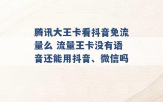 腾讯大王卡看抖音免流量么 流量王卡没有语音还能用抖音、微信吗 