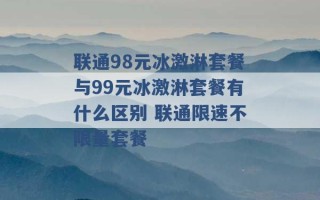 联通98元冰激淋套餐与99元冰激淋套餐有什么区别 联通限速不限量套餐 