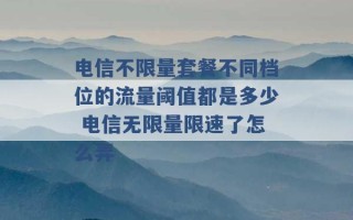 电信不限量套餐不同档位的流量阈值都是多少 电信无限量限速了怎么弄 