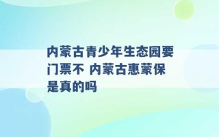 内蒙古青少年生态园要门票不 内蒙古惠蒙保是真的吗 