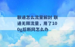 联通怎么流量解封 联通无限流量，用了100g后断网怎么办 